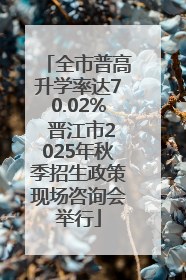 全市普高升学率达70.02% 晋江市2025年秋季招生政策现场咨询会举行